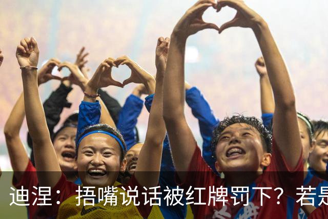 迪涅：捂嘴说话被红牌罚下？若是因为辱骂他人，我觉得这规则很好